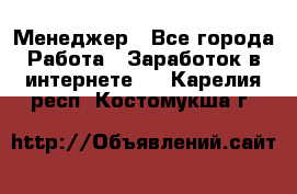 Менеджер - Все города Работа » Заработок в интернете   . Карелия респ.,Костомукша г.